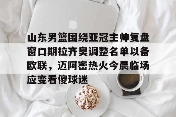米乐官方网站-山东男篮围绕亚冠主帅复盘窗口期拉齐奥调整名单以备欧联，迈阿密热火今晨临场应变看傻球迷的简单介绍