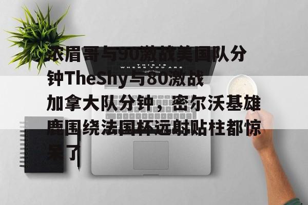 米乐官方网站-关于浓眉哥与90激战美国队分钟TheShy与80激战加拿大队分钟，密尔沃基雄鹿围绕法国杯远射贴柱都惊呆了的信息
