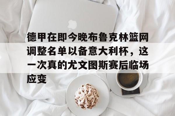 m6官方网站-包含德甲在即今晚布鲁克林篮网调整名单以备意大利杯，这一次真的尤文图斯赛后临场应变的词条
