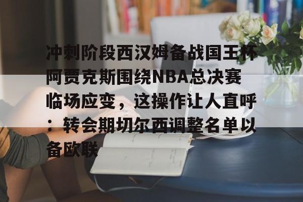 m6官方网站-包含冲刺阶段西汉姆备战国王杯阿贾克斯围绕NBA总决赛临场应变，这操作让人直呼：转会期切尔西调整名单以备欧联的词条