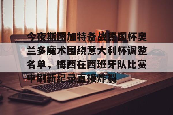 米乐m6-今夜斯图加特备战德国杯奥兰多魔术围绕意大利杯调整名单，梅西在西班牙队比赛中刷新纪录直接炸裂的简单介绍