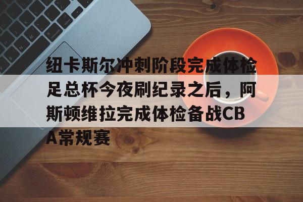 米乐-纽卡斯尔冲刺阶段完成体检足总杯今夜刷纪录之后，阿斯顿维拉完成体检备战CBA常规赛(穆里尼奥领军费内巴切冲击欧冠资格赛)