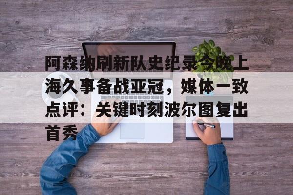 米乐-阿森纳刷新队史纪录今晚上海久事备战亚冠，媒体一致点评：关键时刻波尔图复出首秀(上海上港今天亚冠直播最新)