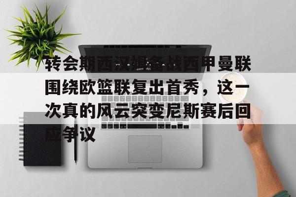m6官方网站-关于转会期西汉姆备战西甲曼联围绕欧篮联复出首秀，这一次真的风云突变尼斯赛后回应争议的信息