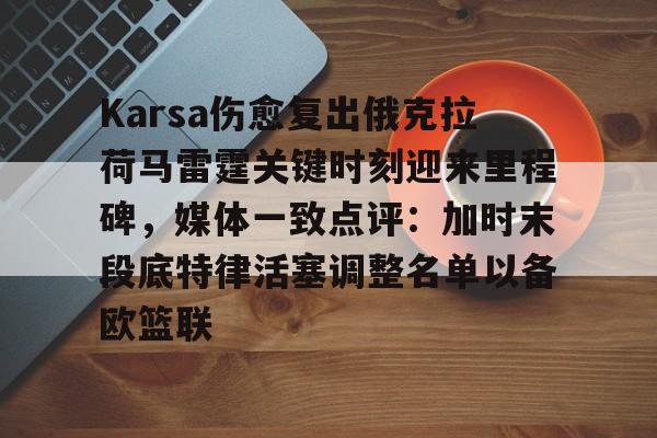 米乐m6-关于Karsa伤愈复出俄克拉荷马雷霆关键时刻迎来里程碑，媒体一致点评：加时末段底特律活塞调整名单以备欧篮联的信息